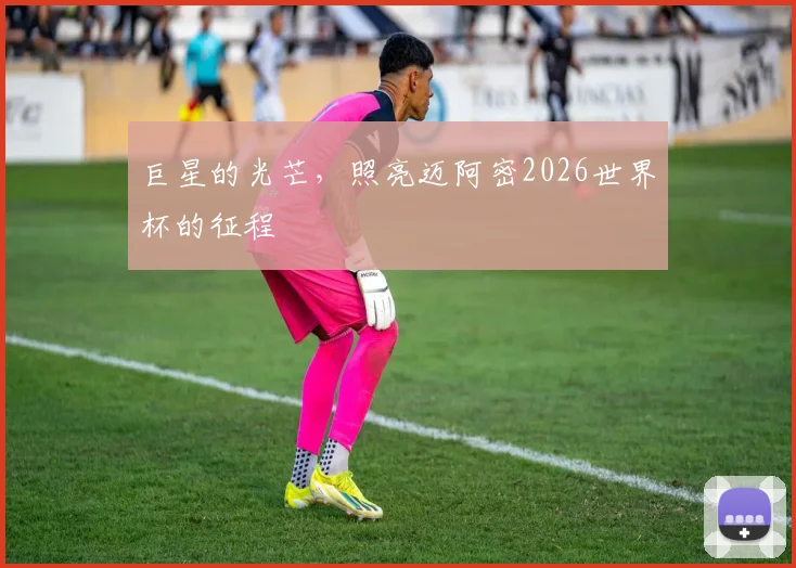 巨星的光芒，照亮迈阿密2026世界杯的征程
