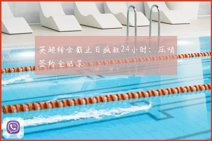 英超转会截止日疯狂24小时：压哨签约全记录