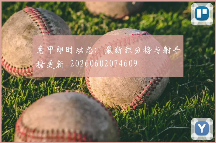 意甲即时动态：最新积分榜与射手榜更新_20260602074609