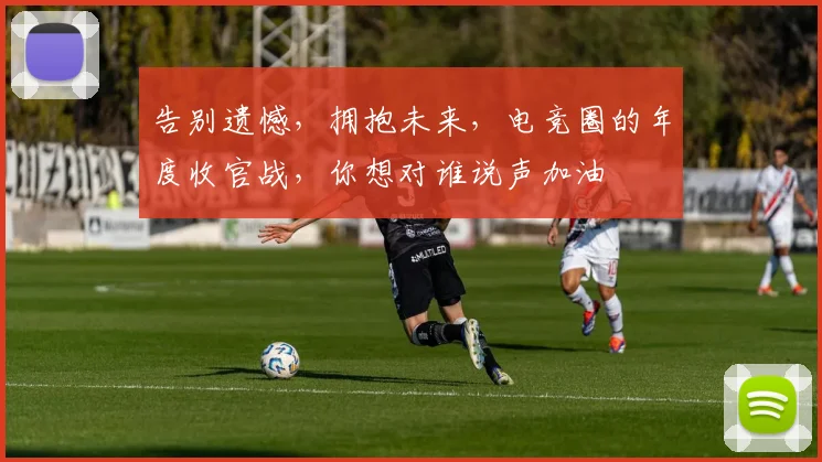 告别遗憾，拥抱未来，电竞圈的年度收官战，你想对谁说声加油