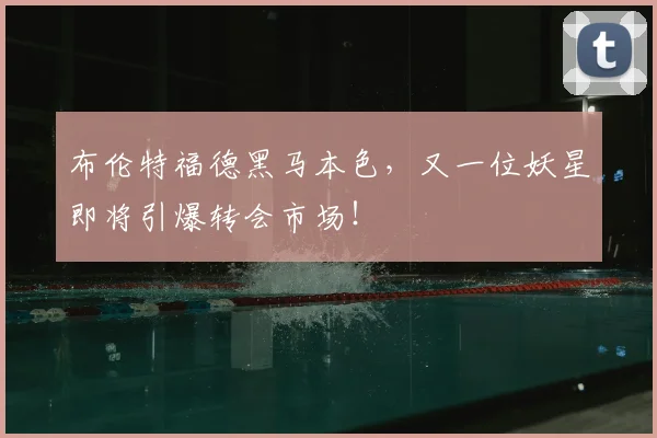 布伦特福德黑马本色，又一位妖星即将引爆转会市场！