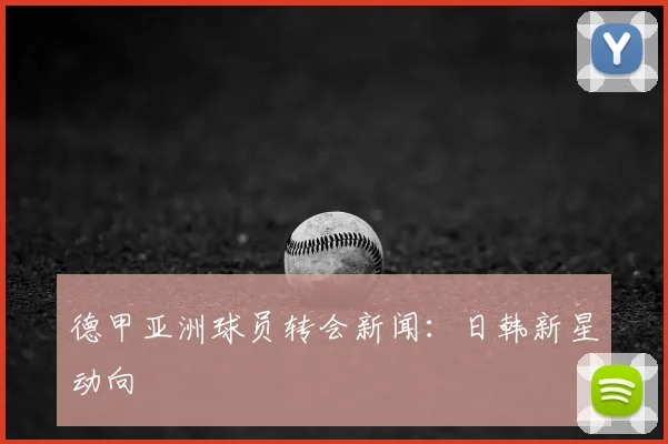 德甲亚洲球员转会新闻：日韩新星动向