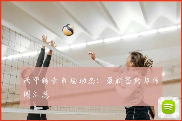 西甲转会市场动态：最新签约与传闻汇总
