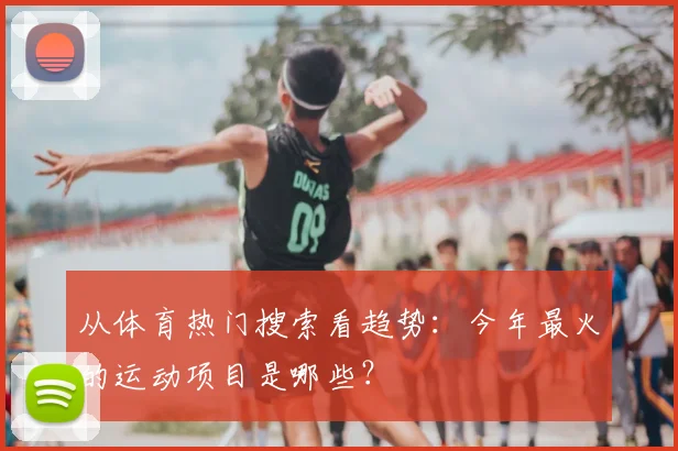 从体育热门搜索看趋势：今年最火的运动项目是哪些？