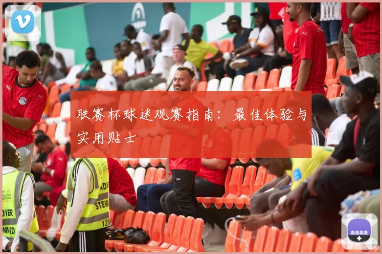 联赛杯球迷观赛指南：最佳体验与实用贴士