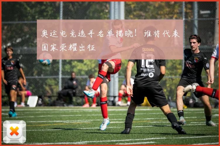 奥运电竞选手名单揭晓！谁将代表国家荣耀出征