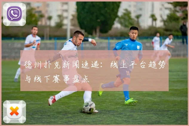 德州扑克新闻速递：线上平台趋势与线下赛事盘点
