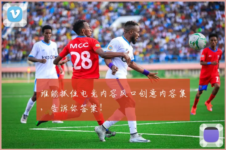 谁能抓住电竞内容风口创意内容集，告诉你答案！