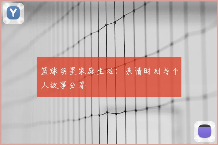 篮球明星家庭生活：亲情时刻与个人故事分享