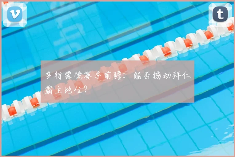 多特蒙德赛季前瞻：能否撼动拜仁霸主地位？