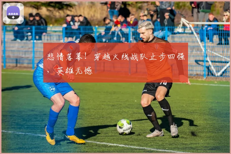 悲情落幕！穿越火线战队止步四强，英雄无憾