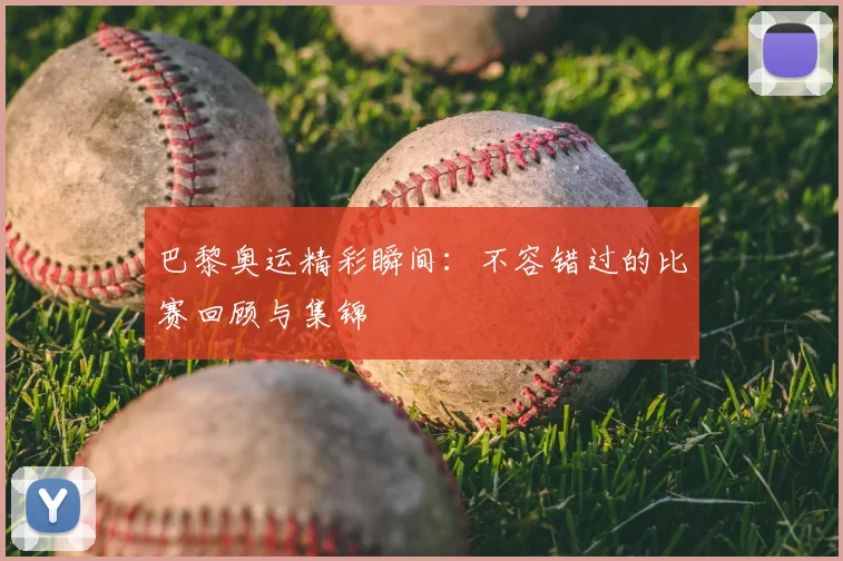 巴黎奥运精彩瞬间：不容错过的比赛回顾与集锦