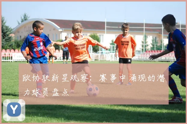 欧协联新星观察:赛事中涌现的潜力球员盘点