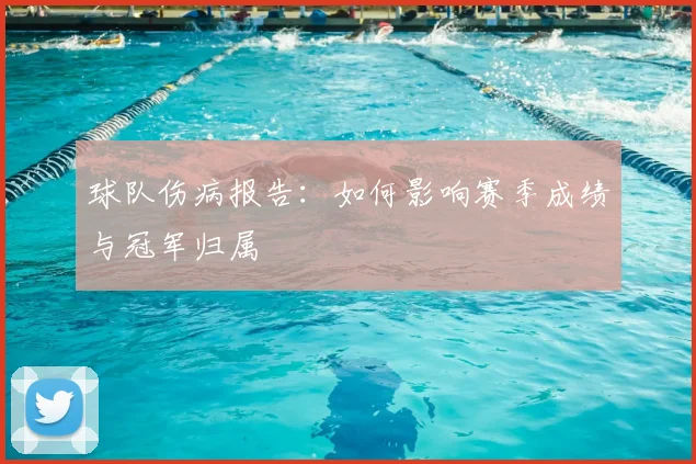 球队伤病报告：如何影响赛季成绩与冠军归属