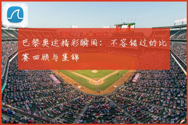 巴黎奥运精彩瞬间：不容错过的比赛回顾与集锦