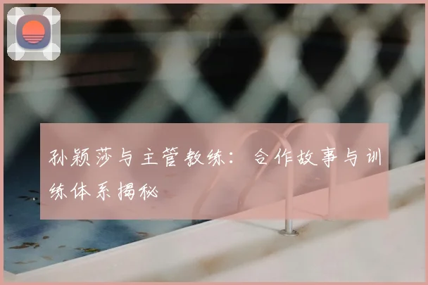 孙颖莎与主管教练：合作故事与训练体系揭秘