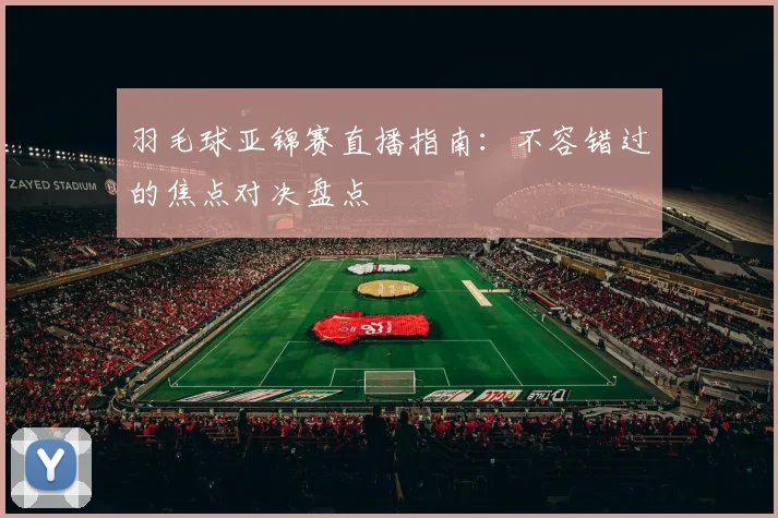 羽毛球亚锦赛直播指南：不容错过的焦点对决盘点