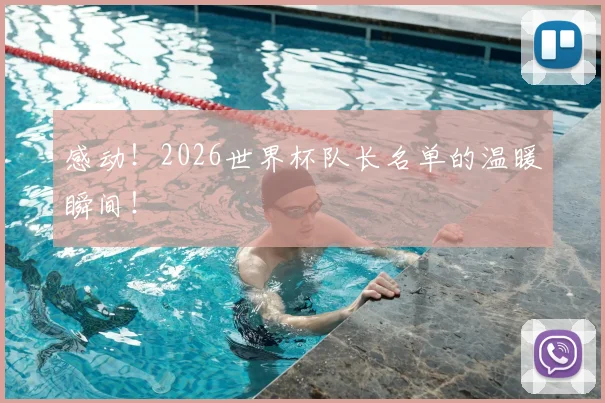 感动！2026世界杯队长名单的温暖瞬间！